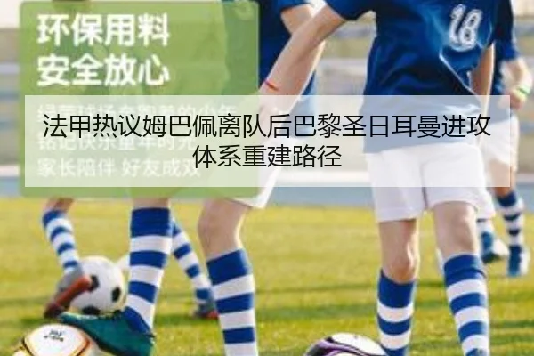 法甲热议姆巴佩离队后巴黎圣日耳曼进攻体系重建路径