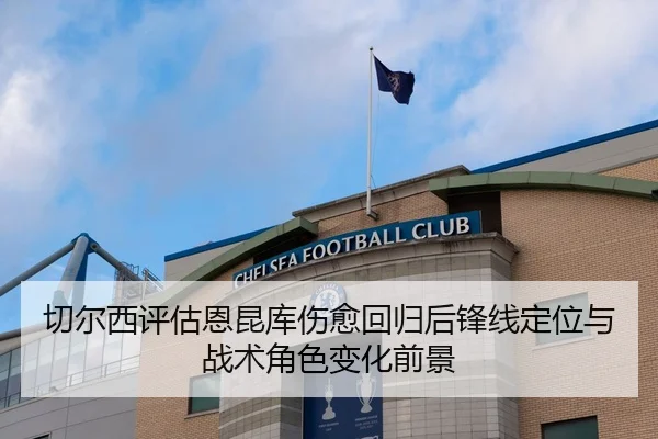 切尔西评估恩昆库伤愈回归后锋线定位与战术角色变化前景
