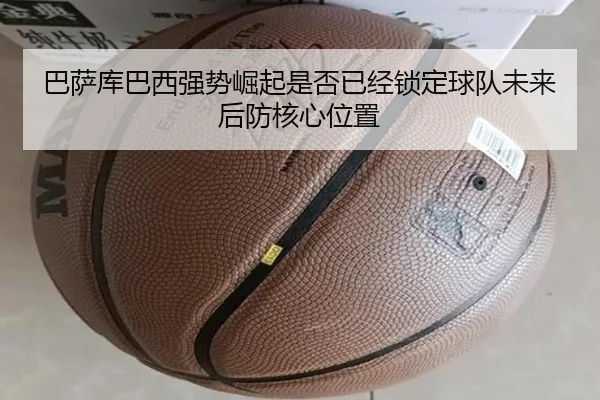 巴萨库巴西强势崛起是否已经锁定球队未来后防核心位置