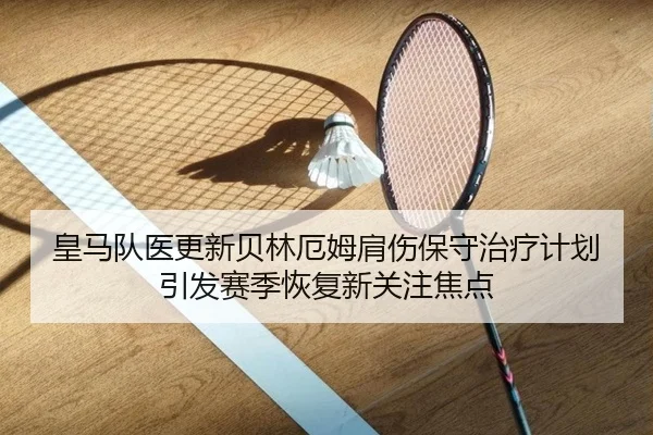 皇马队医更新贝林厄姆肩伤保守治疗计划引发赛季恢复新关注焦点