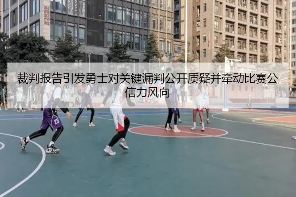 裁判报告引发勇士对关键漏判公开质疑并牵动比赛公信力风向