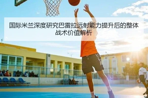 国际米兰深度研究巴雷拉远射能力提升后的整体战术价值解析