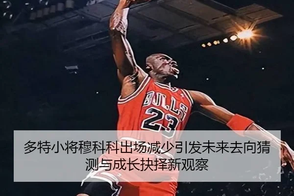 多特小将穆科科出场减少引发未来去向猜测与成长抉择新观察