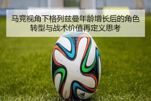 马竞视角下格列兹曼年龄增长后的角色转型与战术价值再定义思考