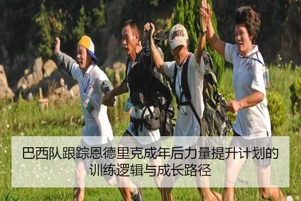 巴西队跟踪恩德里克成年后力量提升计划的训练逻辑与成长路径