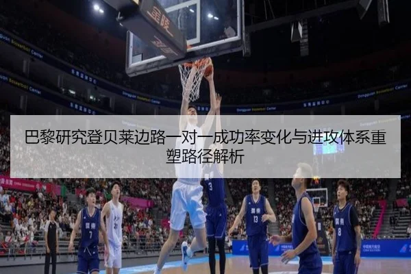 巴黎研究登贝莱边路一对一成功率变化与进攻体系重塑路径解析