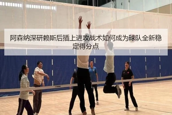 阿森纳深研赖斯后插上进攻战术如何成为球队全新稳定得分点