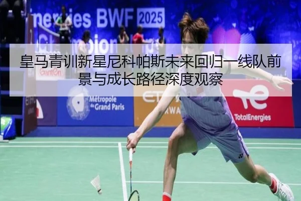 皇马青训新星尼科帕斯未来回归一线队前景与成长路径深度观察