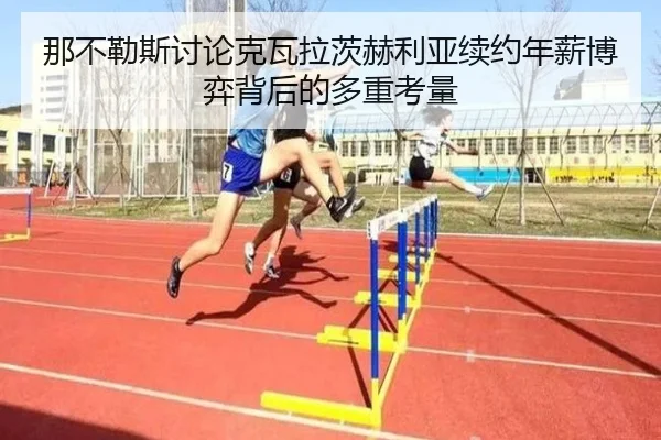 那不勒斯讨论克瓦拉茨赫利亚续约年薪博弈背后的多重考量