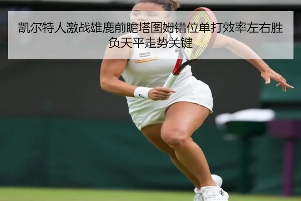 凯尔特人激战雄鹿前瞻塔图姆错位单打效率左右胜负天平走势关键