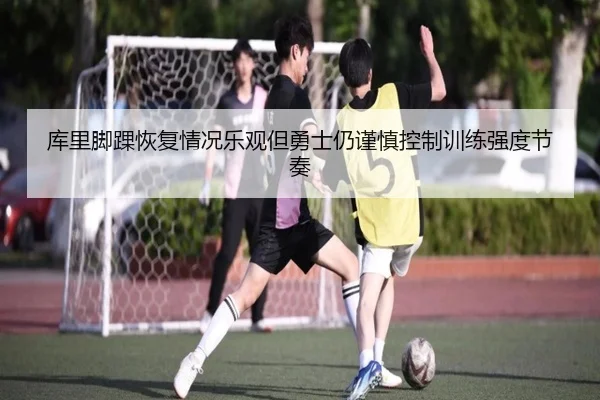 库里脚踝恢复情况乐观但勇士仍谨慎控制训练强度节奏