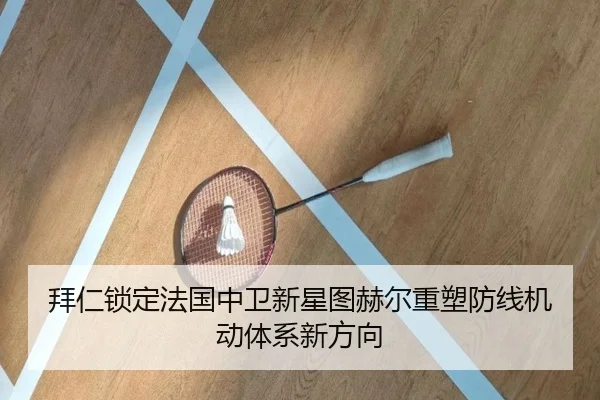 拜仁锁定法国中卫新星图赫尔重塑防线机动体系新方向